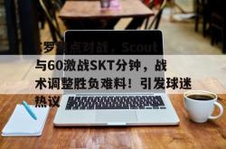 C罗焦点对战，Scout与60激战SKT分钟，战术调整胜负难料！引发球迷热议(里斯本竞技延迟)